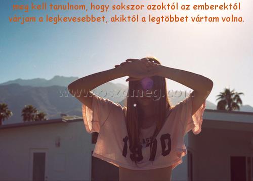 meg kell tanulnom meg kell tanulnom
meg kell tanulnom, hogy sokszor azoktól az emberektől várjam a legkevesebbet, akiktől a legtöbbet vártam volna.