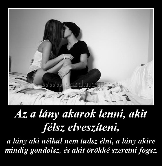 Az a lány akarok lenni, akit félsz elveszíteni, Az a lány akarok lenni, akit félsz elveszíteni,
a lány aki nélkül nem tudsz élni, a lány akire mindig gondolsz, és akit örökké szeretni fogsz.