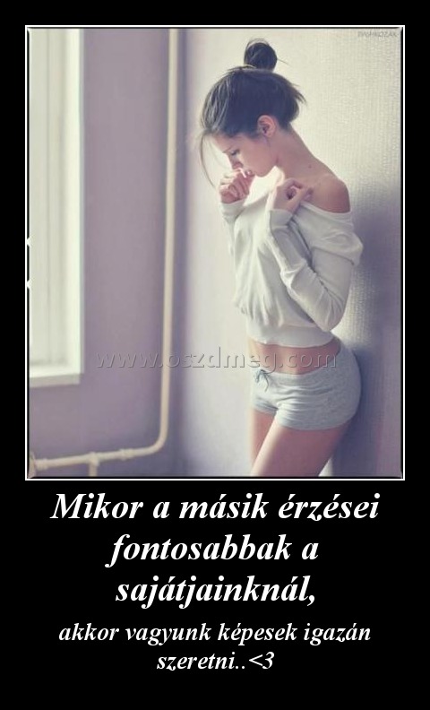 Mikor a másik érzései fontosabbak a sajátjainknál,
 
akkor vagyunk képesek igazán szeretni..<3