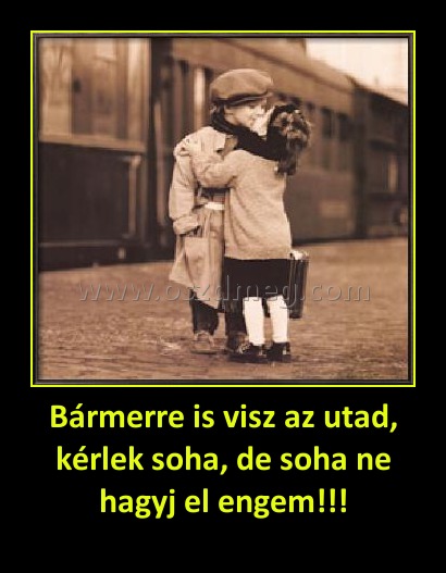 Bármerre is visz az utad, kérlek soha, de soha ne hagyj el engem!!! Bármerre is visz az utad, kérlek soha, de soha ne hagyj el engem!!!