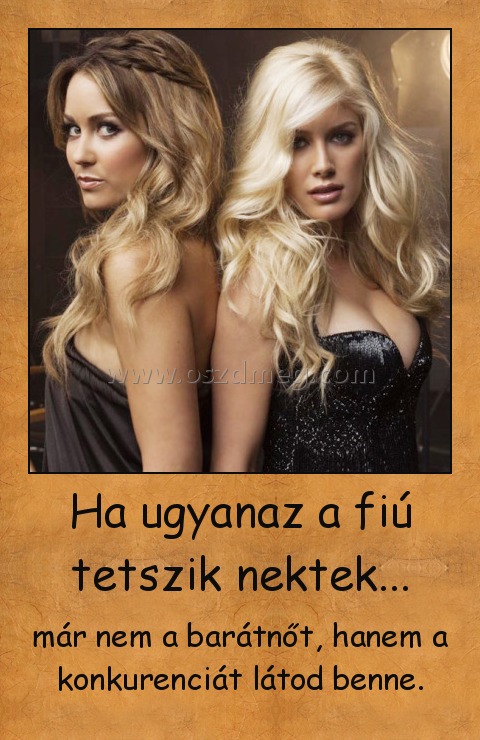 Ha ugyanaz a fiú tetszik nektek...
 
már nem a barátnőt, hanem a konkurenciát látod benne.