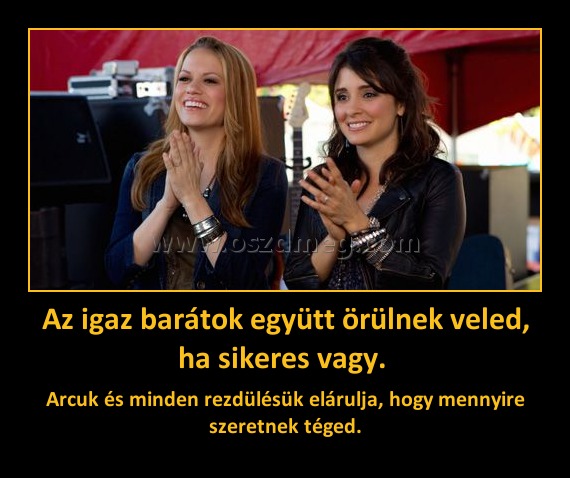 Az igaz barátok együtt örülnek veled, ha sikeres vagy. Az igaz barátok együtt örülnek veled, ha sikeres vagy.
Arcuk és minden rezdülésük elárulja, hogy mennyire szeretnek téged.