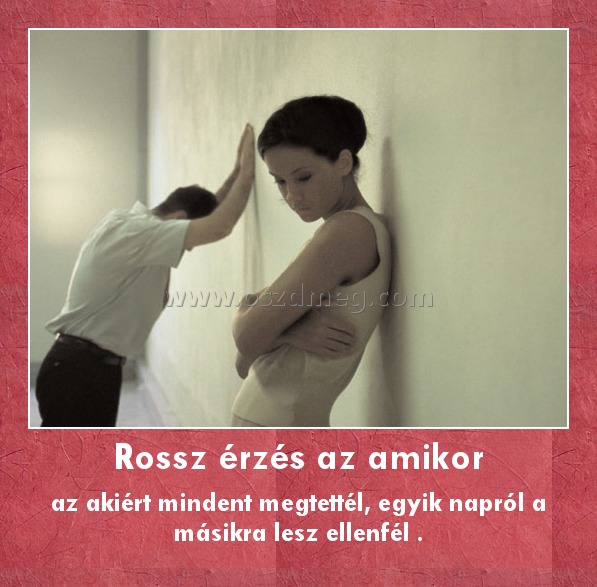 Rossz érzés az amikor Rossz érzés az amikor
az akiért mindent megtettél, egyik napról a másikra lesz ellenfél .