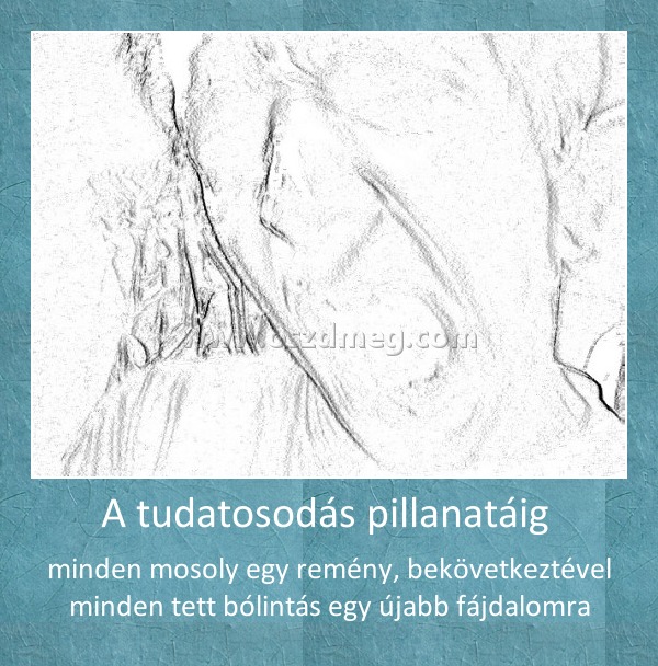 A tudatosodás pillanatáig 
 
minden mosoly egy remény, bekövetkeztével minden tett bólintás egy újabb fájdalomra