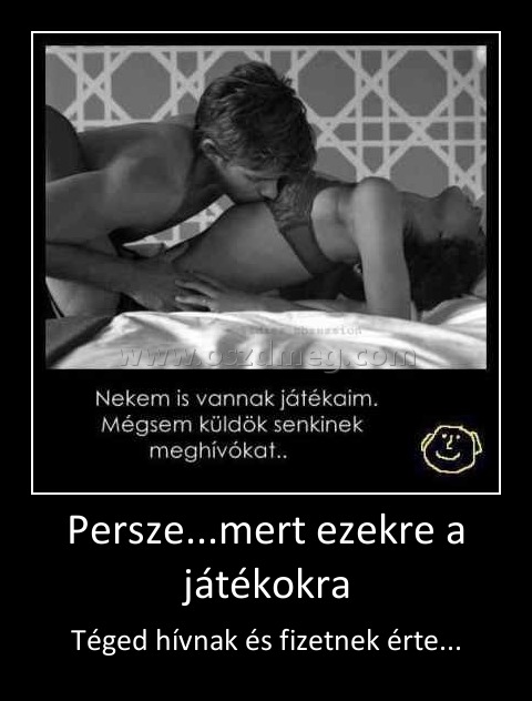 Persze...mert ezekre a játékokra
 
Téged hívnak és fizetnek érte...