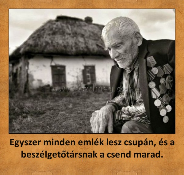 Egyszer minden emlék lesz csupán, és a beszélgetőtársnak a csend marad. Egyszer minden emlék lesz csupán, és a beszélgetőtársnak a csend marad.