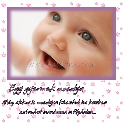 Egy gyermek mosolya
 
Még akkor is mosolyra késztet ha közben  szívedet mardossa a fájdalom... 