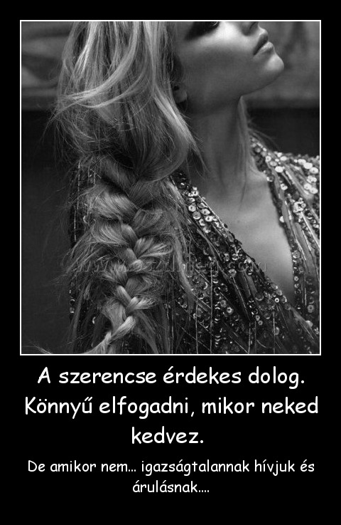 A szerencse érdekes dolog. Könnyű elfogadni, mikor neked kedvez. 
 
De amikor nem... igazságtalannak hívjuk és árulásnak....