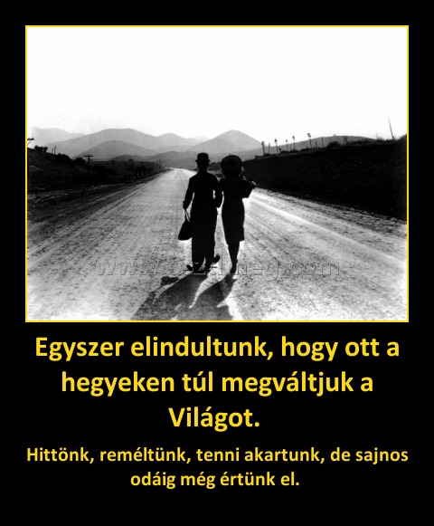 Egyszer elindultunk, hogy ott a hegyeken túl megváltjuk a Világot. Egyszer elindultunk, hogy ott a hegyeken túl megváltjuk a Világot.
Hittönk, reméltünk, tenni akartunk, de sajnos odáig még értünk el.