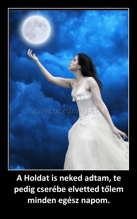 A Holdat is neked adtam, te pedig cserébe elvetted tőlem minden egész napom.
 

