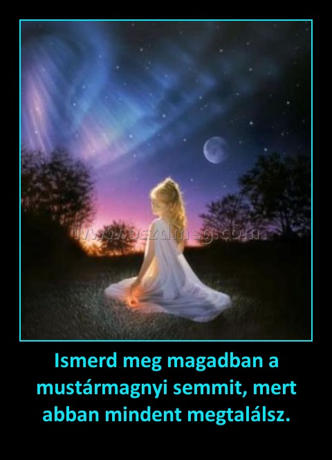 Ismerd meg magadban a mustármagnyi semmit, mert abban mindent megtalálsz.
 
