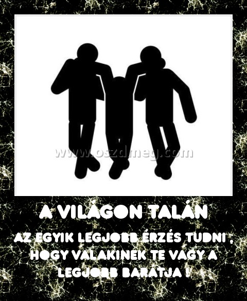 a világon talán a világon talán
az egyik legjobb érzés tudni , hogy valakinek TE vagy a legjobb barátja !