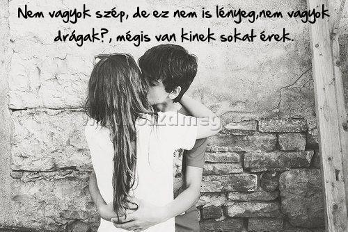 Nem vagyok szép
 
Nem vagyok szép, de ez nem is lényeg,nem vagyok drágakő, mégis van kinek sokat érek.
