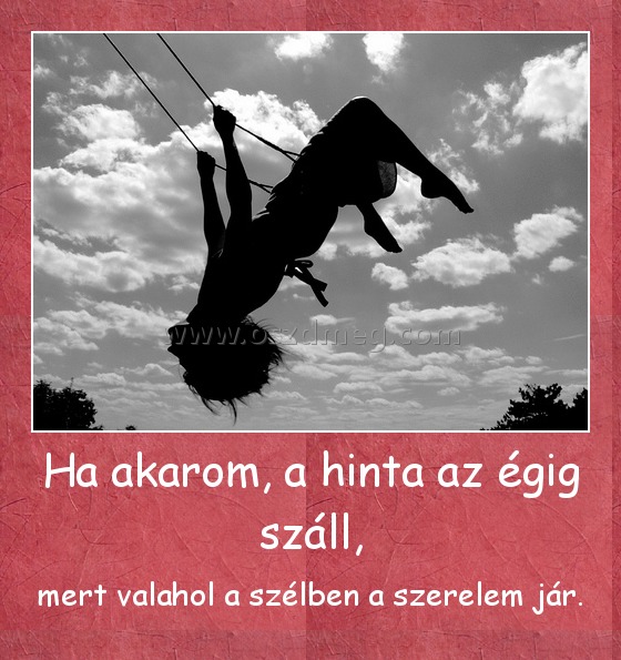 Ha akarom, a hinta az égig száll, Ha akarom, a hinta az égig száll,
mert valahol a szélben a szerelem jár.