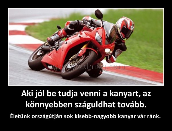 Aki jól be tudja venni a kanyart, az könnyebben száguldhat tovább.
 
Életünk országútján sok kisebb-nagyobb kanyar vár ránk. 