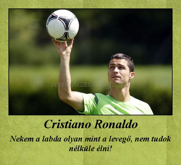 Cristiano Ronaldo Cristiano Ronaldo
Nekem a labda olyan mint a levegő, nem tudok nélküle élni!