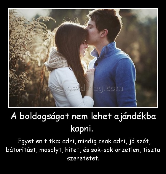 A boldogságot nem lehet ajándékba kapni. 
 
 Egyetlen titka: adni, mindig csak adni, jó szót, bátorítást, mosolyt, hitet, és sok-sok önzetlen, tiszta szeretetet.