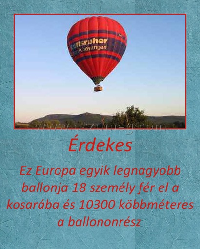 Érdekes
 
Ez Europa egyik legnagyobb ballonja 18 személy fér el a kosarába és 10300 köbbméteres a ballononrész 