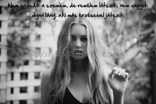 Nem hazudik a szemem Nem hazudik a szemem
Nem hazudik a szemem, de remélem látszik, nem vagyok olyan lány, aki más érzéseivel játszik