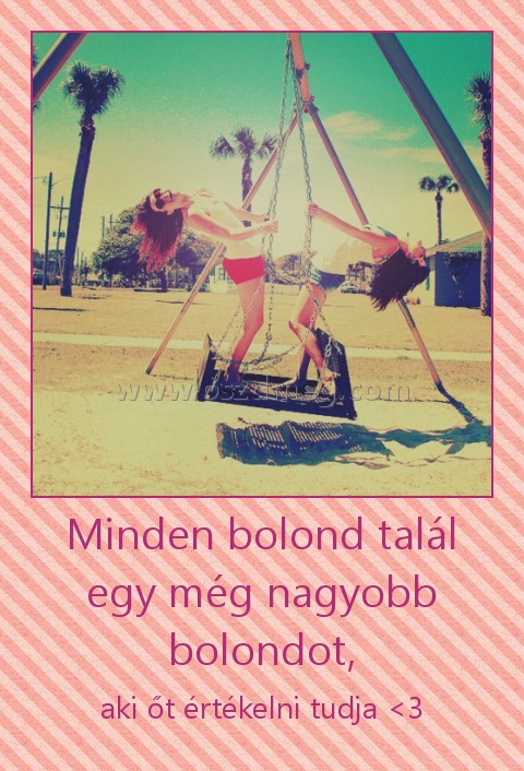 Minden bolond talál egy még nagyobb bolondot, Minden bolond talál egy még nagyobb bolondot,
aki őt értékelni tudja <3