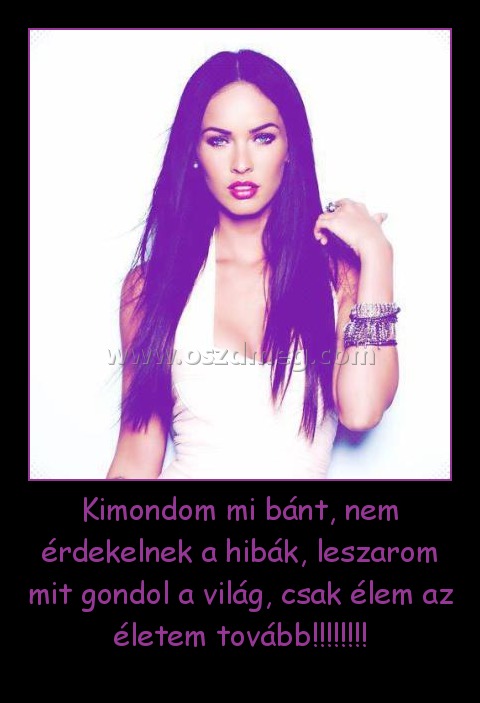 Kimondom mi bánt, nem érdekelnek a hibák, leszarom mit gondol a világ, csak élem az életem tovább!!!!!!!!
 
