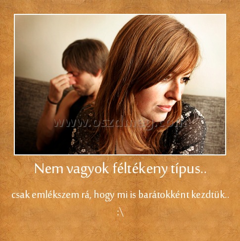 Nem vagyok féltékeny típus..
 
csak emlékszem rá, hogy mi is barátokként kezdtük.. :\