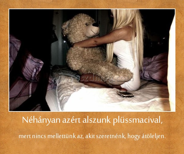 Néhányan azért alszunk plüssmacival, Néhányan azért alszunk plüssmacival,
mert nincs mellettünk az, akit szeretnénk, hogy átöleljen.