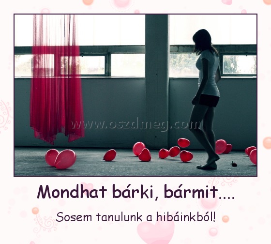 Mondhat bárki, bármit....
 
Sosem tanulunk a hibáinkból!