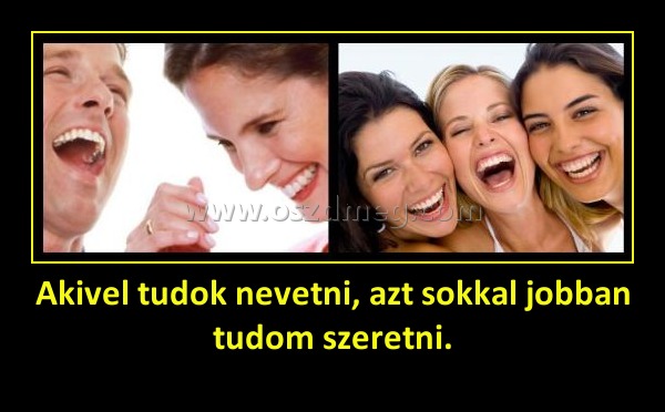 Akivel tudok nevetni, azt sokkal jobban tudom szeretni.
 
