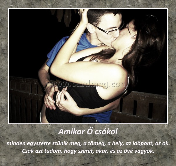 Amikor Ő csókol
 
minden egyszerre szűnik meg, a tömeg, a hely, az időpont, az ok. Csak azt tudom, hogy szeret, akar, és az övé vagyok.