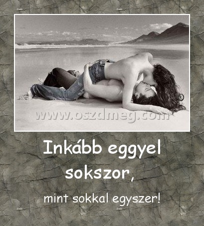 Inkább eggyel sokszor, 
 
mint sokkal egyszer!
