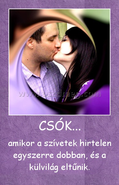 CSÓK...
 
amikor a szívetek hirtelen egyszerre dobban, és a külvilág eltűnik.
