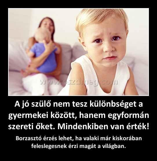 A jó szülő nem tesz különbséget a gyermekei között, hanem egyformán szereti őket. Mindenkiben van érték!
 
Borzasztó érzés lehet, ha valaki már kiskorában feleslegesnek érzi magát a világban.