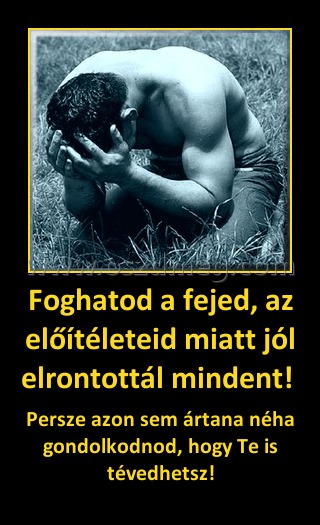 Foghatod a fejed, az előítéleteid miatt jól elrontottál mindent! 
 
Persze azon sem ártana néha gondolkodnod, hogy Te is tévedhetsz!