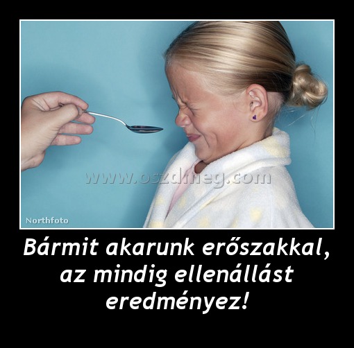 Bármit akarunk erőszakkal, az mindig ellenállást eredményez! Bármit akarunk erőszakkal, az mindig ellenállást eredményez!