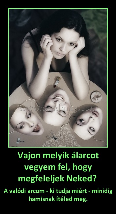Vajon melyik álarcot vegyem fel, hogy megfeleljek Neked? 
 
A valódi arcom - ki tudja miért - minidig hamisnak ítéled meg.