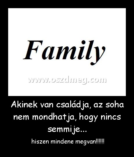 Akinek van családja, az soha nem mondhatja, hogy nincs semmije... Akinek van családja, az soha nem mondhatja, hogy nincs semmije...
hiszen mindene megvan!!!!!!
