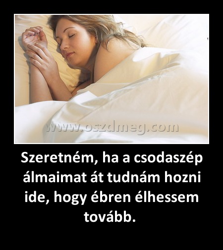 Szeretném, ha a csodaszép álmaimat át tudnám hozni ide, hogy ébren élhessem tovább. 
 
