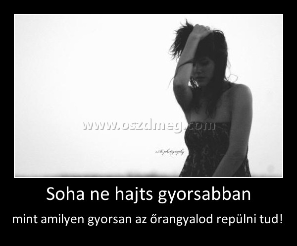 Soha ne hajts gyorsabban Soha ne hajts gyorsabban
mint amilyen gyorsan az őrangyalod repülni tud!