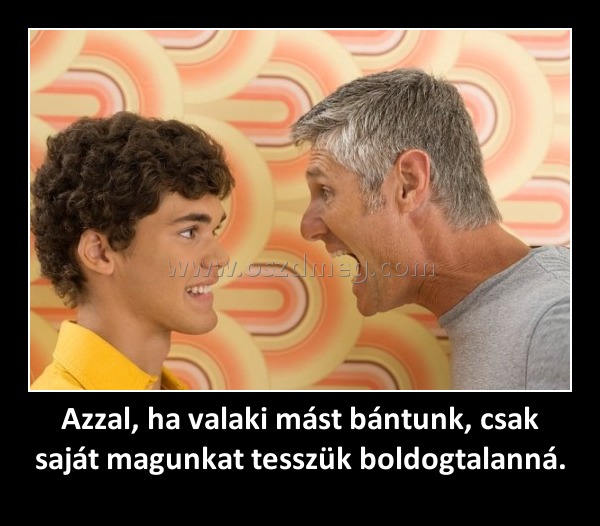 Azzal, ha valaki mást bántunk, csak saját magunkat tesszük boldogtalanná. Azzal, ha valaki mást bántunk, csak saját magunkat tesszük boldogtalanná.