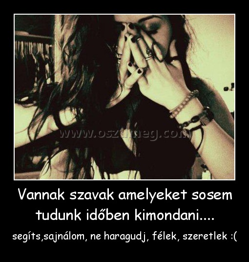 Vannak szavak amelyeket sosem tudunk időben kimondani....
 
segíts,sajnálom, ne haragudj, félek, szeretlek :(