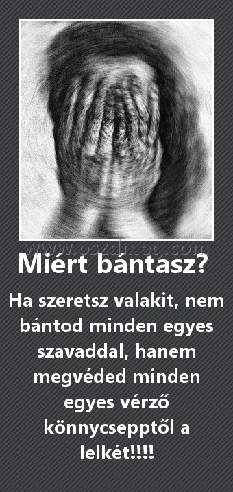 Miért bántasz? 
 
Ha szeretsz valakit, nem bántod minden egyes szavaddal, hanem megvéded minden egyes vérző könnycsepptől a lelkét!!!!