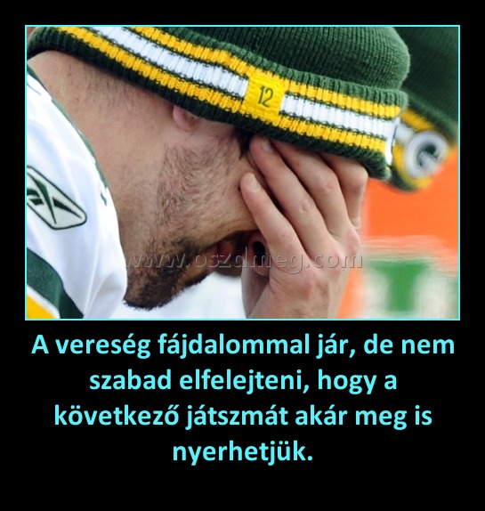 A vereség fájdalommal jár, de nem szabad elfelejteni, hogy a következő játszmát akár meg is nyerhetjük.
 
