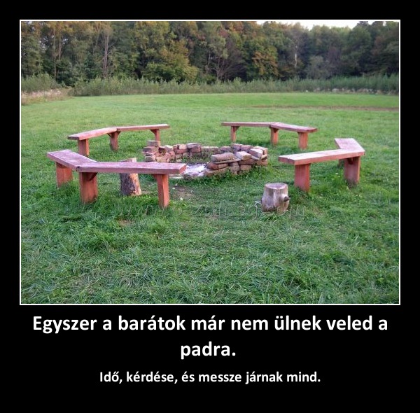 Egyszer a barátok már nem ülnek veled a padra. Egyszer a barátok már nem ülnek veled a padra.
Idő, kérdése, és messze járnak mind.
