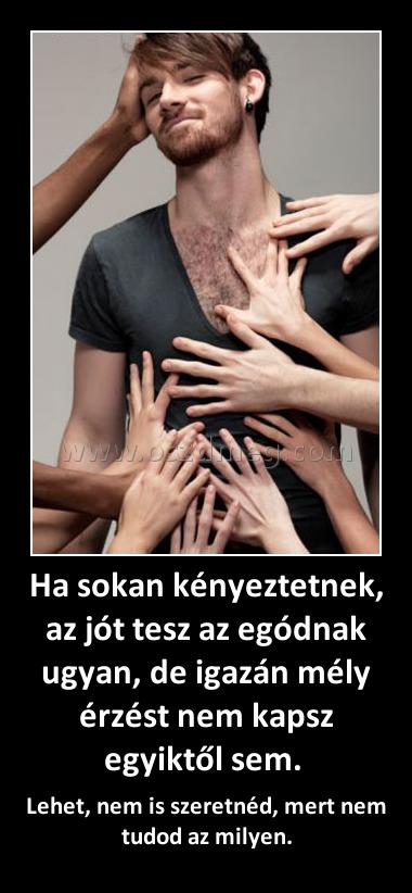 Ha sokan kényeztetnek, az jót tesz az egódnak ugyan, de igazán mély érzést nem kapsz egyiktől sem. 
 
Lehet, nem is szeretnéd, mert nem tudod az milyen.
