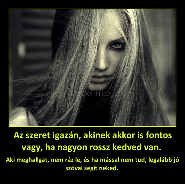 Az szeret igazán, akinek akkor is fontos vagy, ha nagyon rossz kedved van. 
 
Aki meghallgat, nem ráz le, és ha mással nem tud, legalább jó szóval segít neked. 