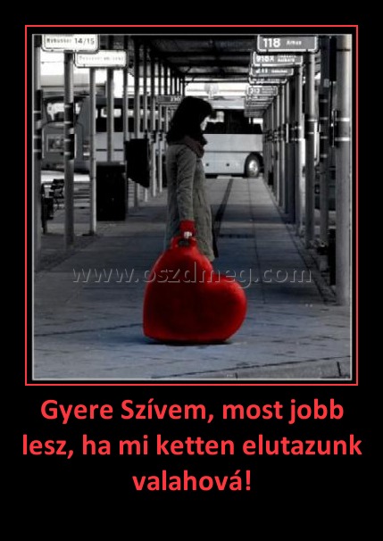 Gyere Szívem, most jobb lesz, ha mi ketten elutazunk valahová! Gyere Szívem, most jobb lesz, ha mi ketten elutazunk valahová!