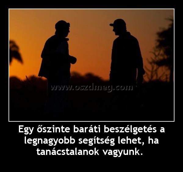 Egy őszinte baráti beszélgetés a legnagyobb segítség lehet, ha tanácstalanok vagyunk. Egy őszinte baráti beszélgetés a legnagyobb segítség lehet, ha tanácstalanok vagyunk.