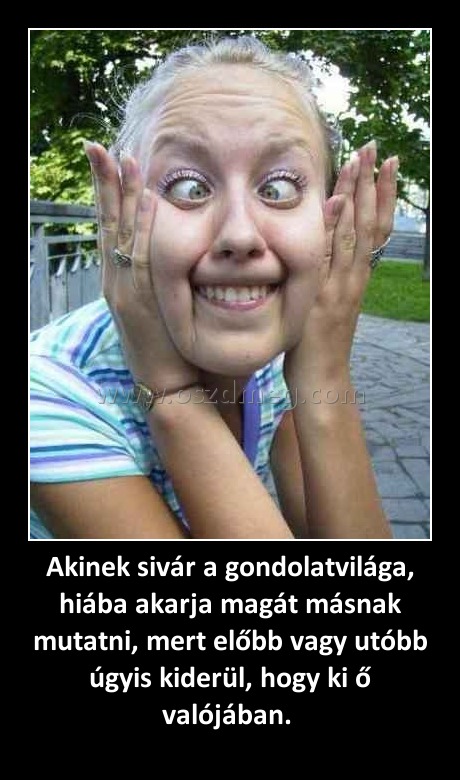 Akinek sivár a gondolatvilága, hiába akarja magát másnak mutatni, mert előbb vagy utóbb úgyis kiderül, hogy ki ő valójában. 
 
