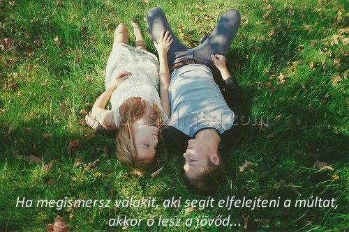  Ha megismersz valakit
 
 Ha megismersz valakit, aki segít elfelejteni a múltat, akkor ő lesz a jövőd...